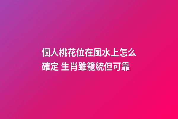 個人桃花位在風水上怎么確定 生肖雖籠統但可靠